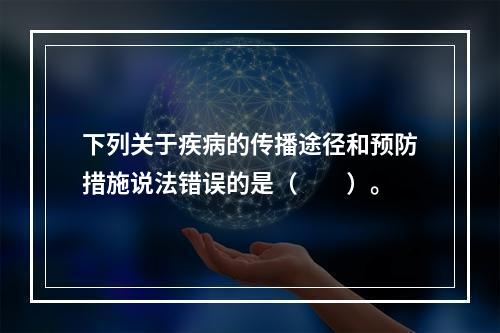 下列关于疾病的传播途径和预防措施说法错误的是（　　）。