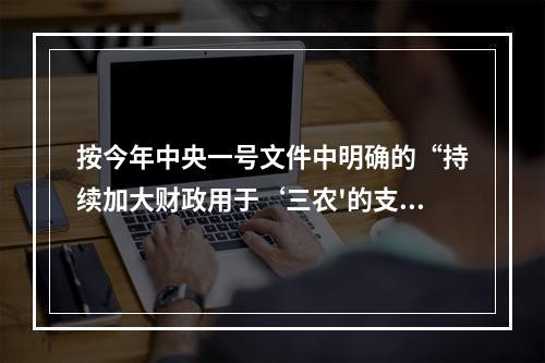 按今年中央一号文件中明确的“持续加大财政用于‘三农'的支出