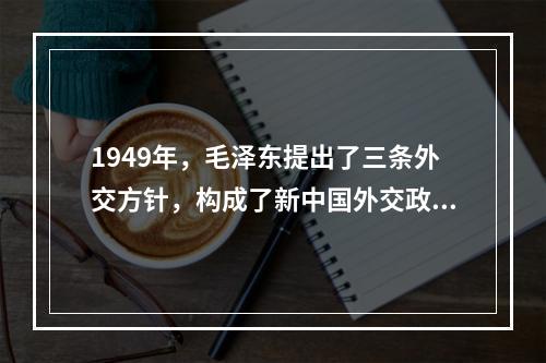 1949年，毛泽东提出了三条外交方针，构成了新中国外交政策