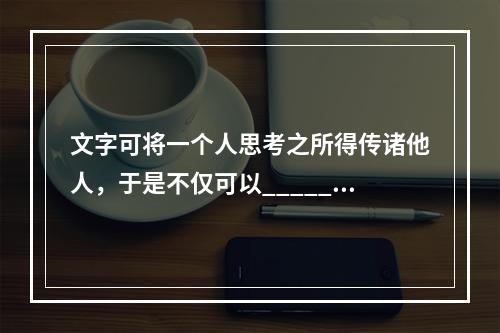 文字可将一个人思考之所得传诸他人，于是不仅可以______