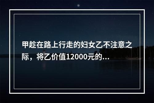 甲趁在路上行走的妇女乙不注意之际，将乙价值12000元的项