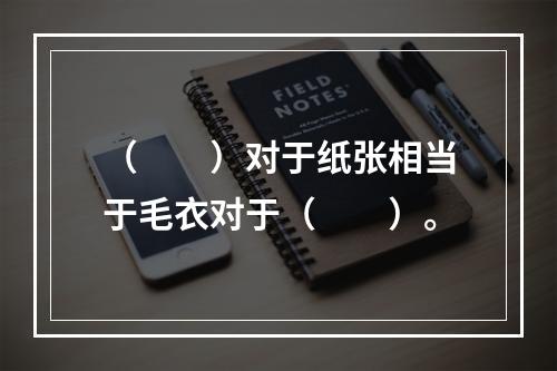 （　　）对于纸张相当于毛衣对于（　　）。