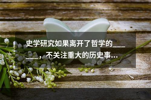 史学研究如果离开了哲学的______，不关注重大的历史事变