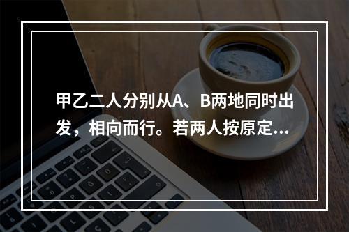 甲乙二人分别从A、B两地同时出发，相向而行。若两人按原定速