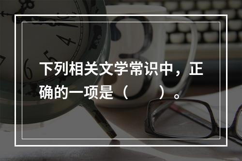 下列相关文学常识中，正确的一项是（　　）。