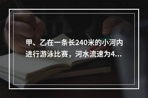 甲、乙在一条长240米的小河内进行游泳比赛，河水流速为4米