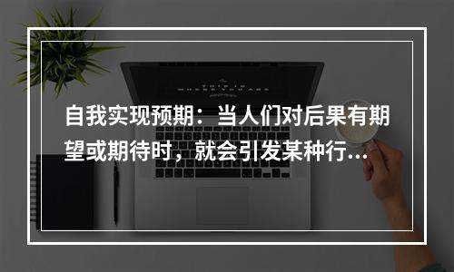 自我实现预期：当人们对后果有期望或期待时，就会引发某种行为