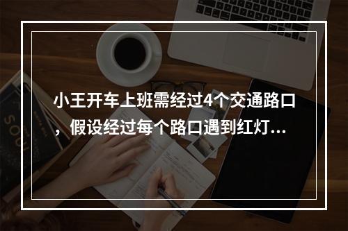 小王开车上班需经过4个交通路口，假设经过每个路口遇到红灯的