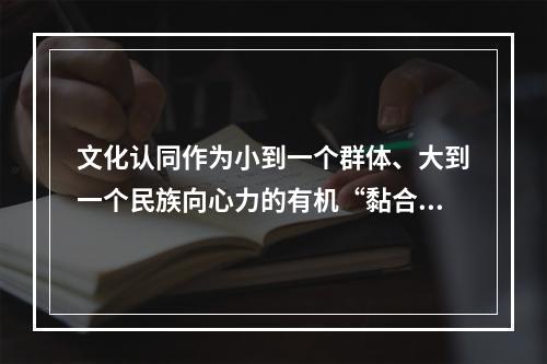 文化认同作为小到一个群体、大到一个民族向心力的有机“黏合剂