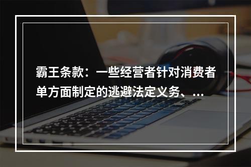 霸王条款：一些经营者针对消费者单方面制定的逃避法定义务、减