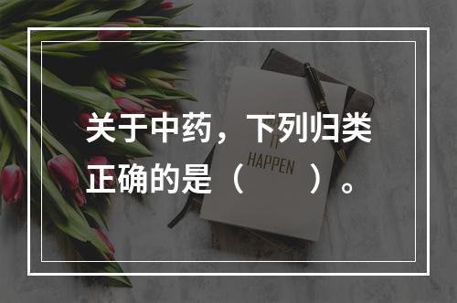 关于中药，下列归类正确的是（　　）。