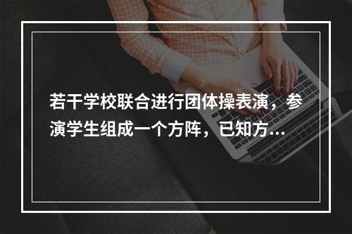 若干学校联合进行团体操表演，参演学生组成一个方阵，已知方阵