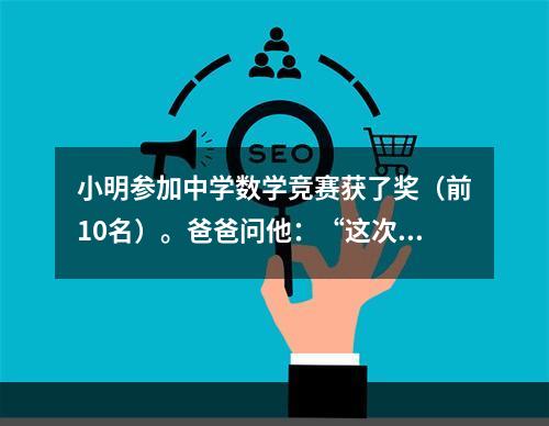 小明参加中学数学竞赛获了奖（前10名）。爸爸问他：“这次数