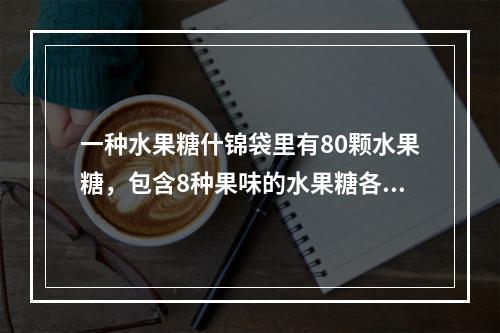 一种水果糖什锦袋里有80颗水果糖，包含8种果味的水果糖各1