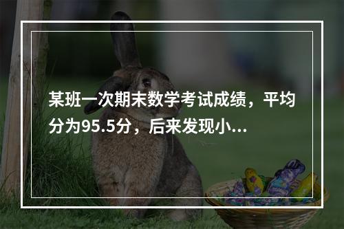 某班一次期末数学考试成绩，平均分为95.5分，后来发现小林