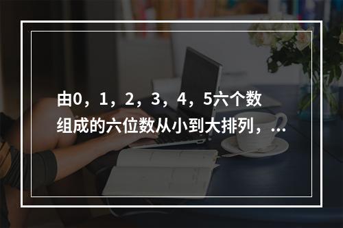 由0，1，2，3，4，5六个数组成的六位数从小到大排列，第