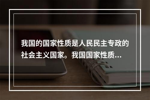 我国的国家性质是人民民主专政的社会主义国家。我国国家性质的