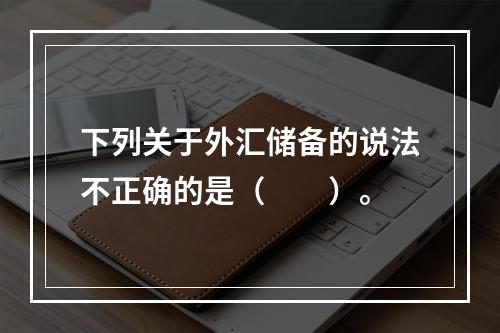 下列关于外汇储备的说法不正确的是（　　）。