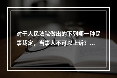 对于人民法院做出的下列哪一种民事裁定，当事人不可以上诉？（