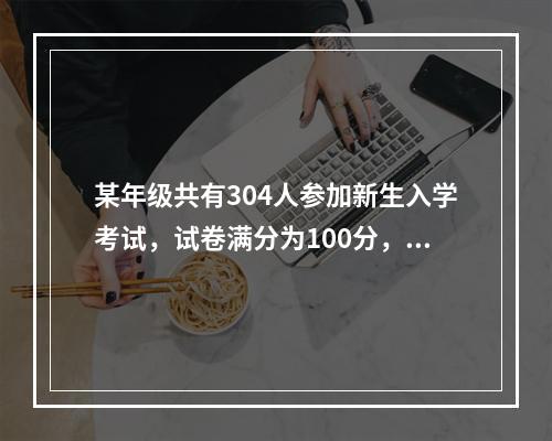 某年级共有304人参加新生入学考试，试卷满分为100分，且