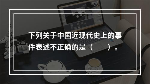 下列关于中国近现代史上的事件表述不正确的是（　　）。