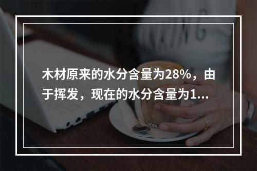 木材原来的水分含量为28%，由于挥发，现在的水分含量为10