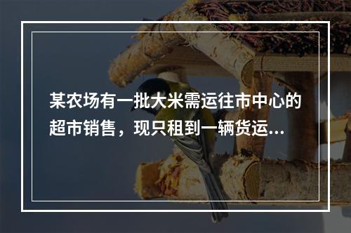 某农场有一批大米需运往市中心的超市销售，现只租到一辆货运卡