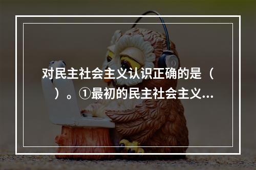 对民主社会主义认识正确的是（　　）。①最初的民主社会主义是