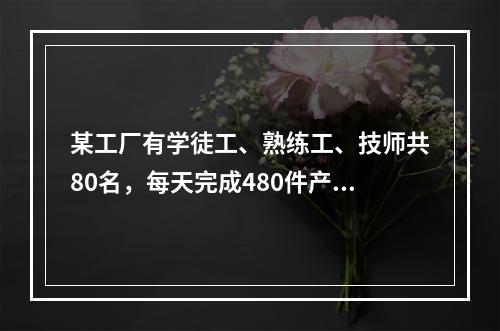 某工厂有学徒工、熟练工、技师共80名，每天完成480件产品