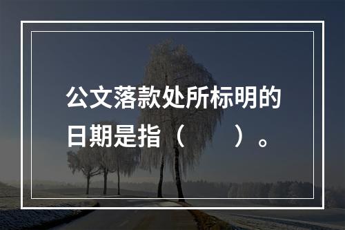 公文落款处所标明的日期是指（　　）。