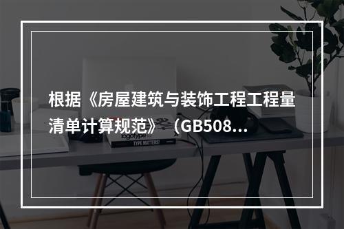 根据《房屋建筑与装饰工程工程量清单计算规范》（GB50854