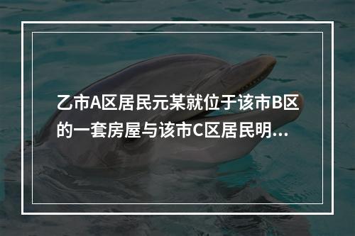 乙市A区居民元某就位于该市B区的一套房屋与该市C区居民明某