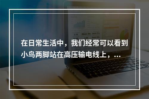 在日常生活中，我们经常可以看到小鸟两脚站在高压输电线上，高