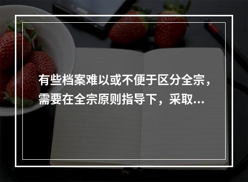 有些档案难以或不便于区分全宗，需要在全宗原则指导下，采取一些