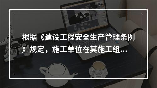 根据《建设工程安全生产管理条例》规定，施工单位在其施工组织设