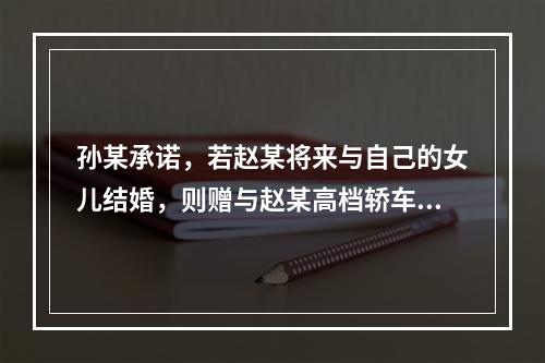 孙某承诺，若赵某将来与自己的女儿结婚，则赠与赵某高档轿车一