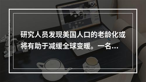 研究人员发现美国人口的老龄化或将有助于减缓全球变暖。一名人