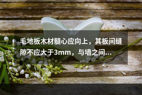 毛地板木材髓心应向上，其板间缝隙不应大于3mm，与墙之间留出