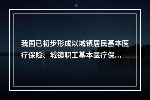 我国已初步形成以城镇居民基本医疗保险、城镇职工基本医疗保险