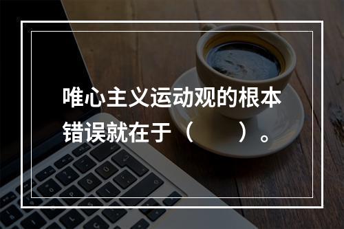 唯心主义运动观的根本错误就在于（　　）。