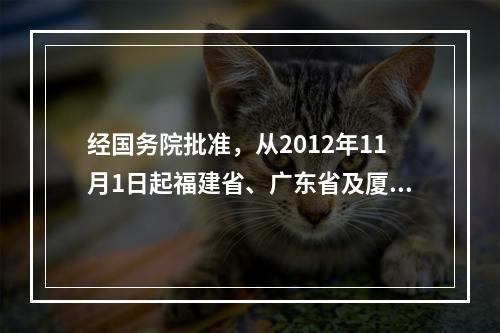 经国务院批准，从2012年11月1日起福建省、广东省及厦门