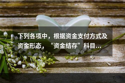 下列各项中，根据资金支付方式及资金形态，“资金结存”科目应设