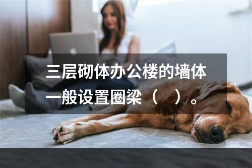 三层砌体办公楼的墙体一般设置圈梁（　）。