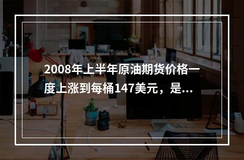 2008年上半年原油期货价格一度上涨到每桶147美元，是2