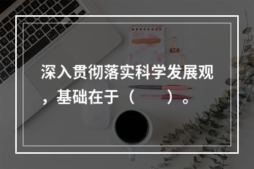 深入贯彻落实科学发展观，基础在于（　　）。