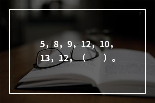 5，8，9，12，10，13，12，（　　）。