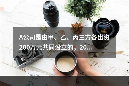 A公司是由甲、乙、丙三方各出资200万元共同设立的，2019