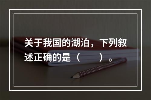 关于我国的湖泊，下列叙述正确的是（　　）。