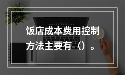 饭店成本费用控制方法主要有（）。