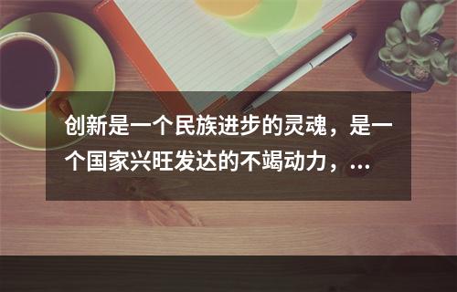 创新是一个民族进步的灵魂，是一个国家兴旺发达的不竭动力，也